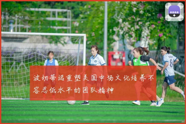 波切蒂诺重塑美国中场文化培养不容忍低水平的团队精神