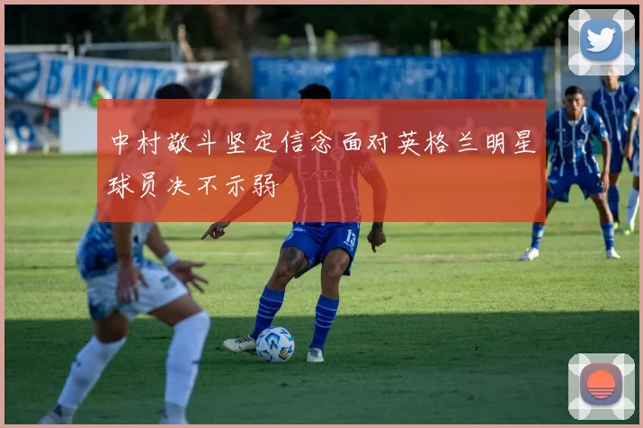 中村敬斗坚定信念面对英格兰明星球员决不示弱