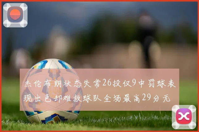 杰伦布朗状态失常26投仅9中罚球表现出色却难救球队全场最高29分无奈空砍