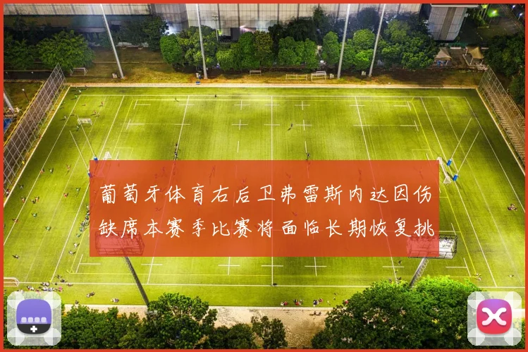 葡萄牙体育右后卫弗雷斯内达因伤缺席本赛季比赛将面临长期恢复挑战
