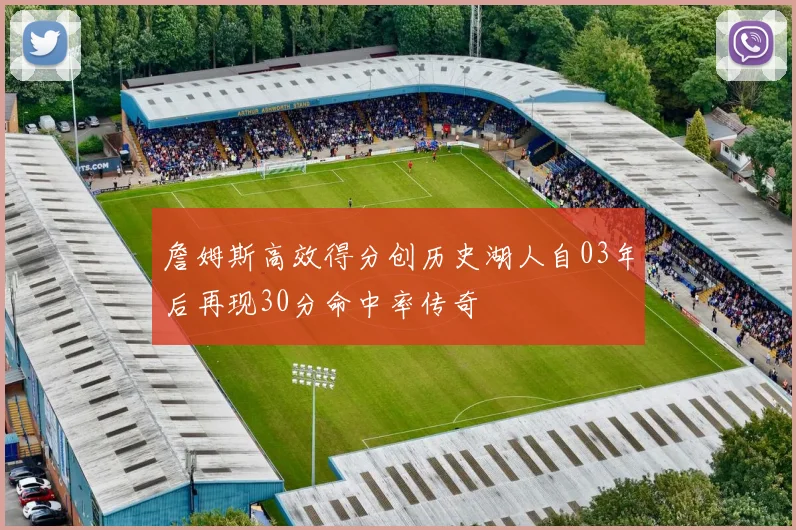 詹姆斯高效得分创历史湖人自03年后再现30分命中率传奇