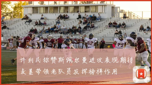 许利民称赞斯佩尔曼进攻表现期待麦基带领老队员发挥榜样作用