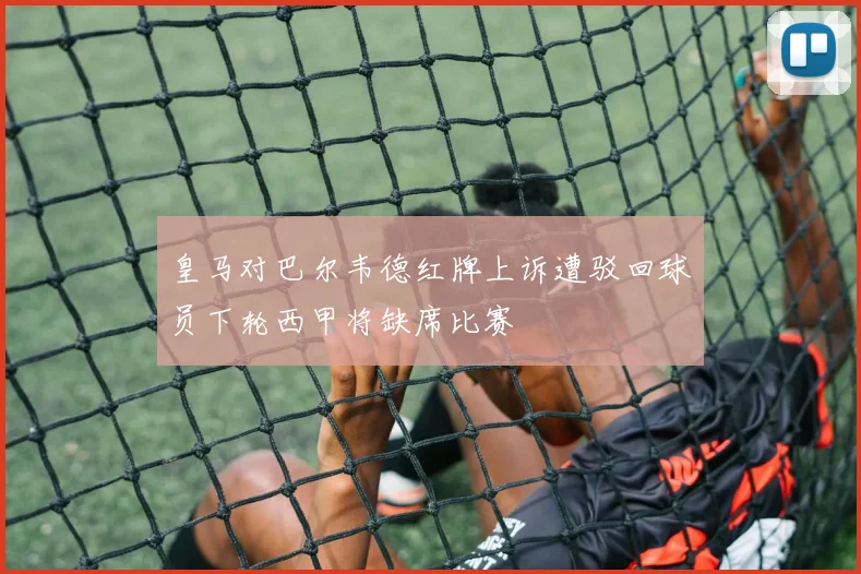 皇马对巴尔韦德红牌上诉遭驳回球员下轮西甲将缺席比赛