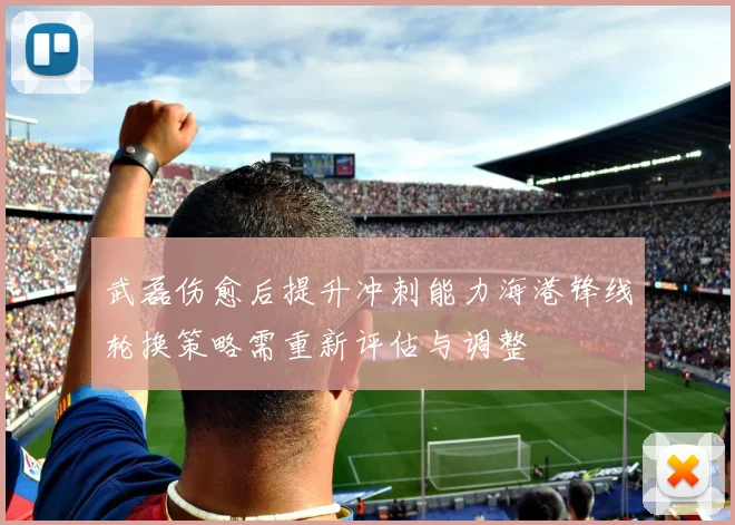 武磊伤愈后提升冲刺能力海港锋线轮换策略需重新评估与调整