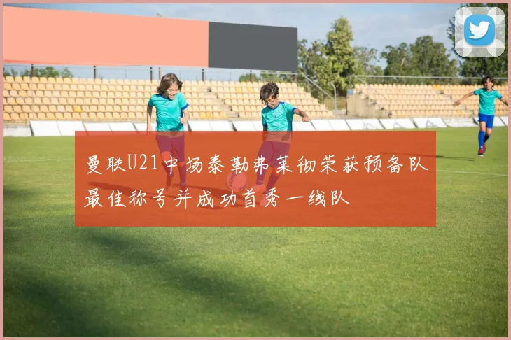 曼联U21中场泰勒弗莱彻荣获预备队最佳称号并成功首秀一线队