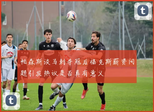 帕森斯谈马刺夺冠后福克斯薪资问题引发热议是否真有意义