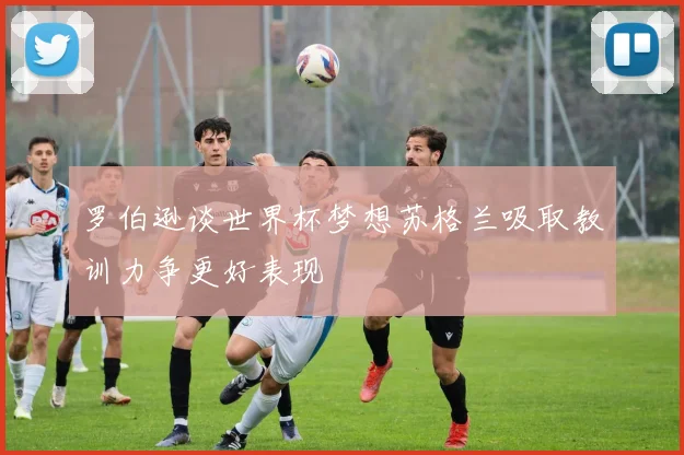 罗伯逊谈世界杯梦想苏格兰吸取教训力争更好表现