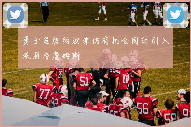勇士虽续约波津仍有机会同时引入浓眉与詹姆斯