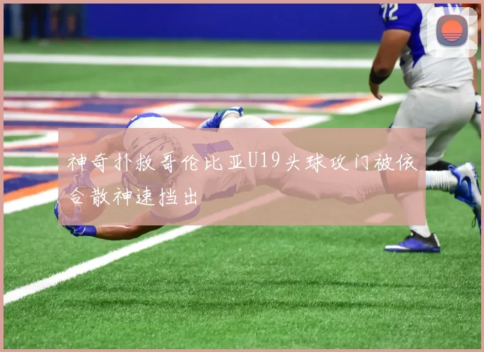 神奇扑救哥伦比亚U19头球攻门被依合散神速挡出
