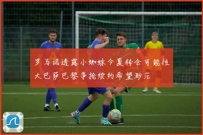 罗马诺透露小蜘蛛今夏转会可能性大巴萨巴黎争抢续约希望渺茫