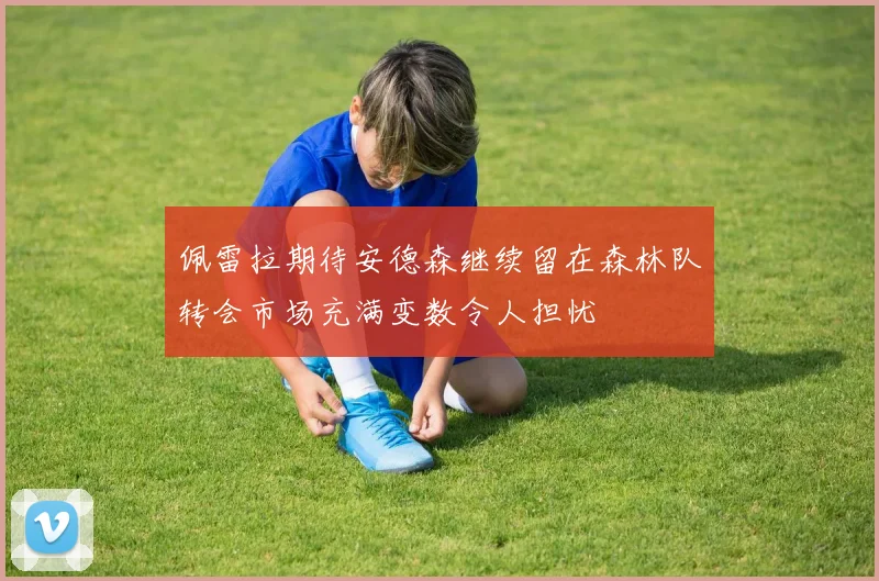 佩雷拉期待安德森继续留在森林队转会市场充满变数令人担忧