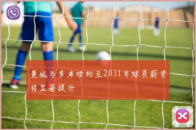曼城与多库续约至2031年球员薪资将显著提升