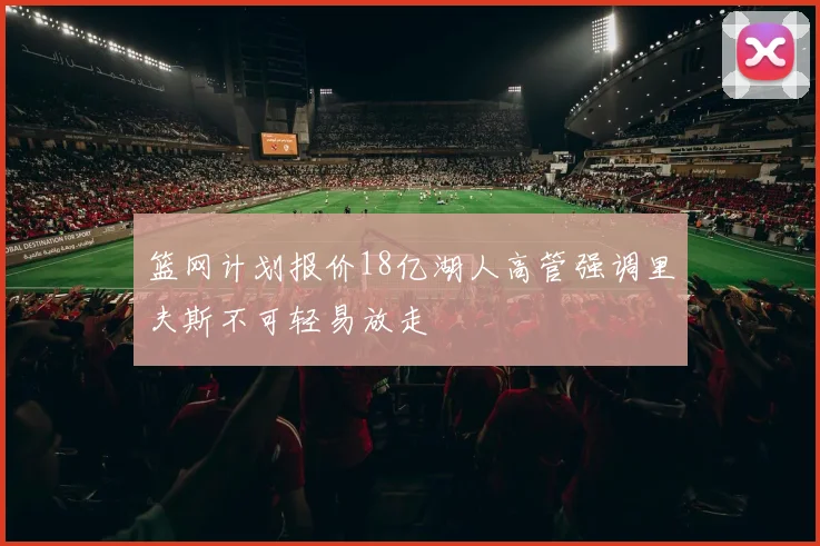 篮网计划报价18亿湖人高管强调里夫斯不可轻易放走