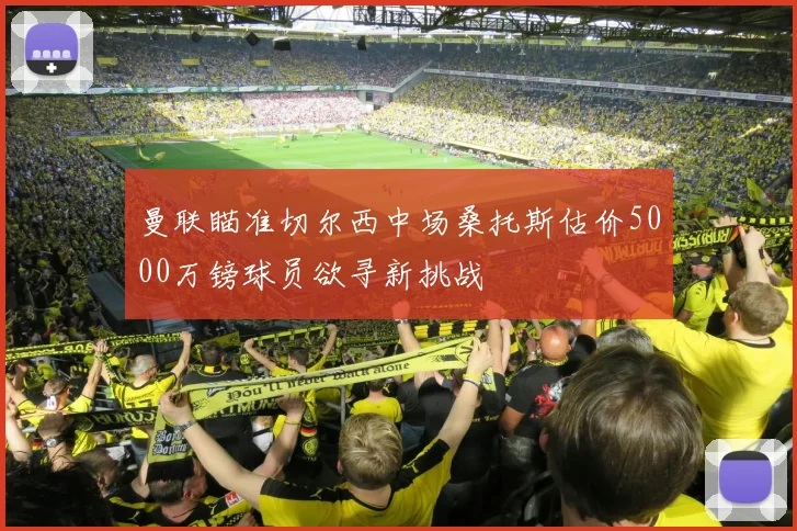 曼联瞄准切尔西中场桑托斯估价5000万镑球员欲寻新挑战