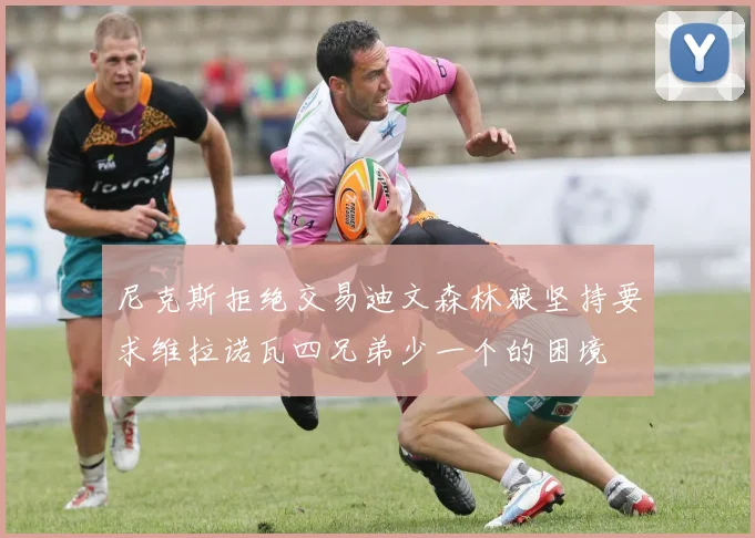 尼克斯拒绝交易迪文森林狼坚持要求维拉诺瓦四兄弟少一个的困境