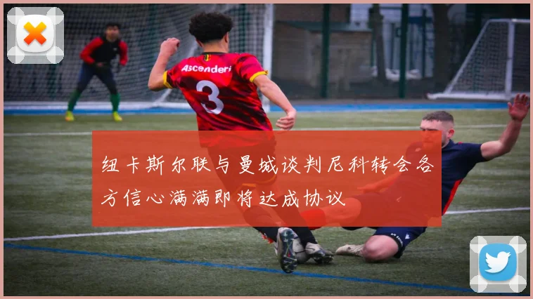 纽卡斯尔联与曼城谈判尼科转会各方信心满满即将达成协议