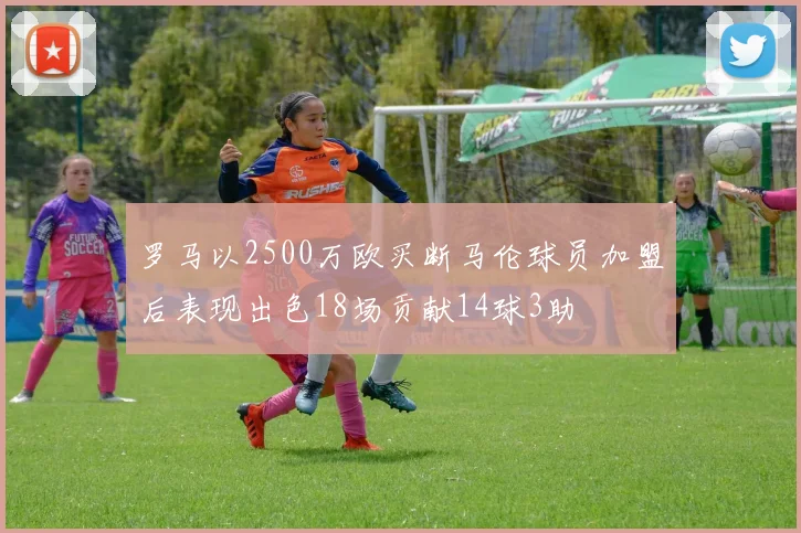 罗马以2500万欧买断马伦球员加盟后表现出色18场贡献14球3助