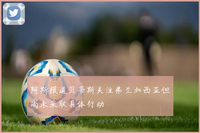 阿斯报道贝蒂斯关注弗兰加西亚但尚未采取具体行动