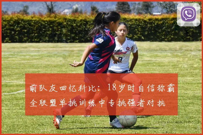 前队友回忆科比：18岁时自信称霸全联盟单挑训练中专挑强者对抗