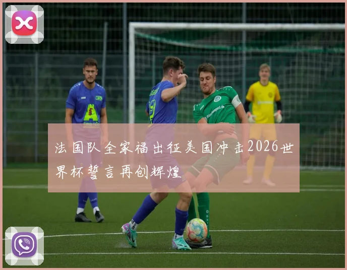 法国队全家福出征美国冲击2026世界杯誓言再创辉煌