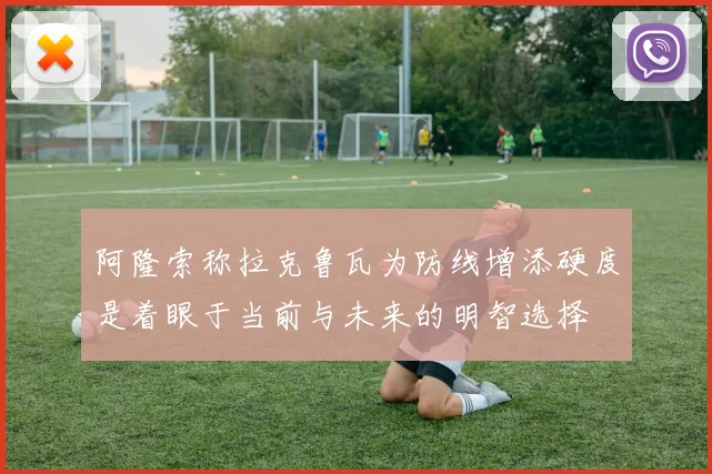 阿隆索称拉克鲁瓦为防线增添硬度是着眼于当前与未来的明智选择
