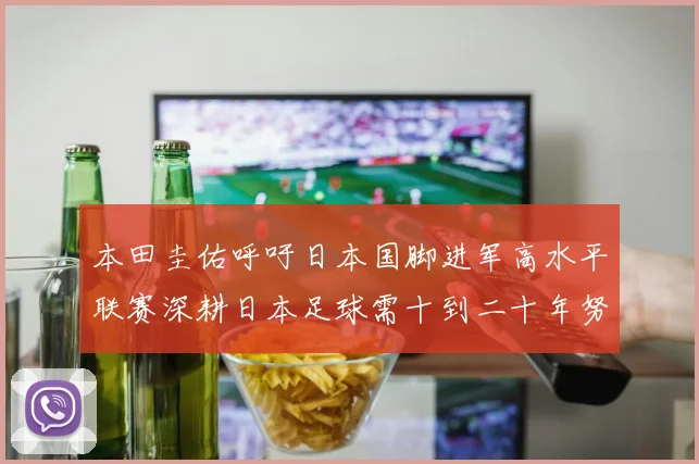 本田圭佑呼吁日本国脚进军高水平联赛深耕日本足球需十到二十年努力