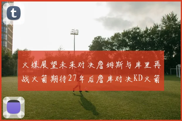火媒展望未来对决詹姆斯与库里再战火箭期待27年后詹库对决KD火箭
