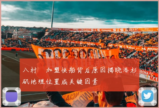 八村塁加盟快船背后原因揭晓洛杉矶地理位置成关键因素