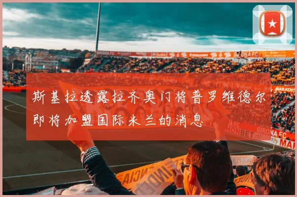 斯基拉透露拉齐奥门将普罗维德尔即将加盟国际米兰的消息