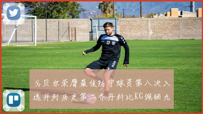 戈贝尔荣膺最佳防守球员第八次入选并列历史第二乔丹科比KG佩顿九次称王