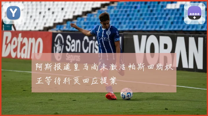 阿斯报道皇马尚未激活帕斯回购权正等待科莫回应提案