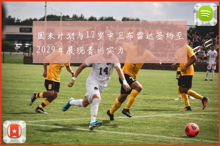 国米计划与17岁中卫布雷达签约至2029年展现青训实力