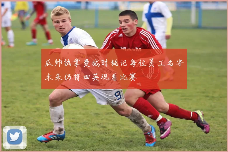 瓜帅执掌曼城时铭记每位员工名字未来仍将回英观看比赛