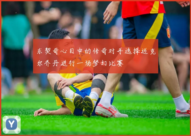 东契奇心目中的传奇对手选择迈克尔乔丹进行一场梦幻比赛