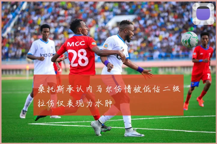 桑托斯承认内马尔伤情被低估二级拉伤仅表现为水肿