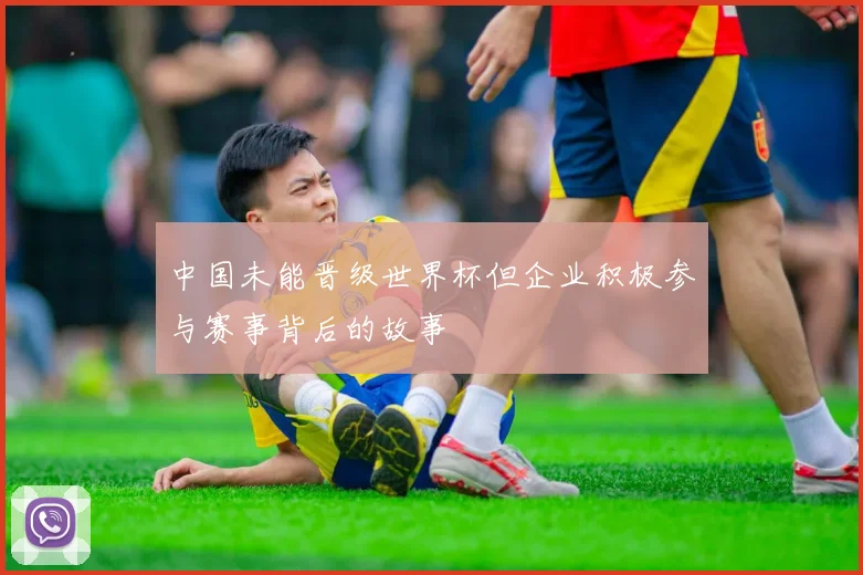 中国未能晋级世界杯但企业积极参与赛事背后的故事