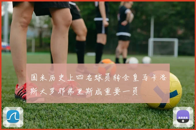 国米历史上四名球员转会皇马卡洛斯大罗邓弗里斯成重要一员