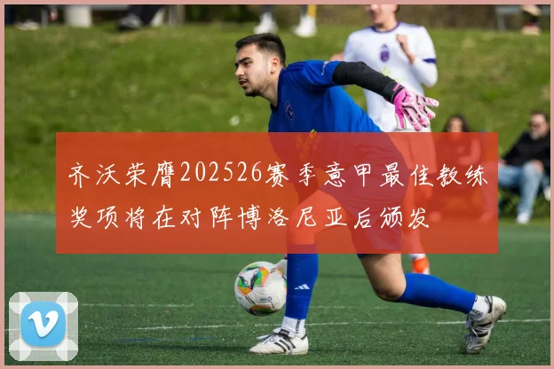 齐沃荣膺202526赛季意甲最佳教练奖项将在对阵博洛尼亚后颁发