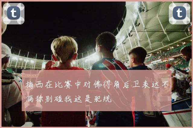 梅西在比赛中对佛得角后卫表达不满称别碰我这是犯规