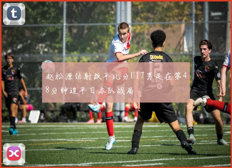 赵松源劲射扳平比分U17男足在第48分钟追平日本队战局