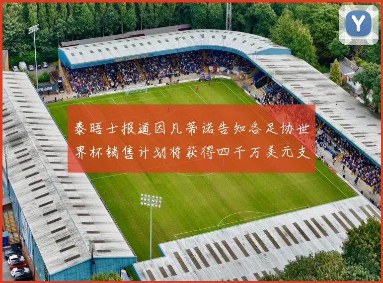 泰晤士报道因凡蒂诺告知各足协世界杯销售计划将获得四千万美元支持