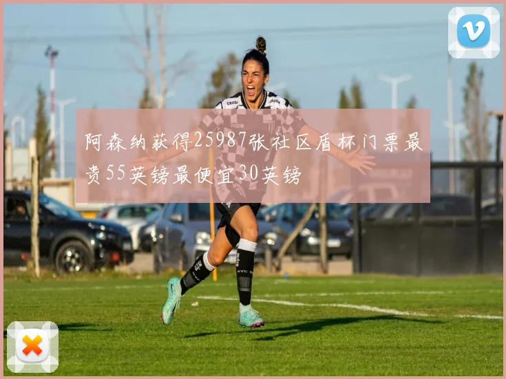 阿森纳获得25987张社区盾杯门票最贵55英镑最便宜30英镑